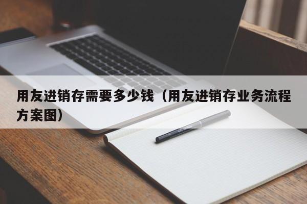 用友进销存需要多少钱（用友进销存业务流程方案图）