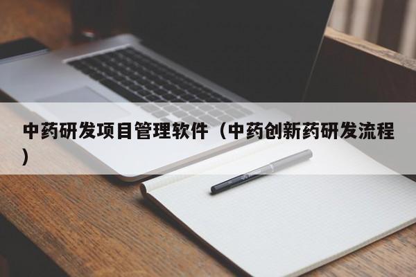 中药研发项目管理软件（中药创新药研发流程）