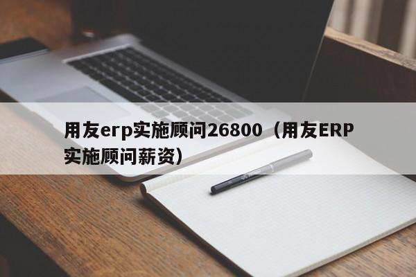 用友erp实施顾问26800（用友ERP实施顾问薪资）