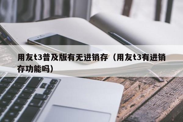 用友t3普及版有无进销存（用友t3有进销存功能吗）