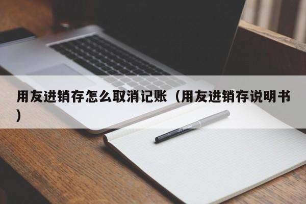 用友进销存怎么取消记账（用友进销存说明书）