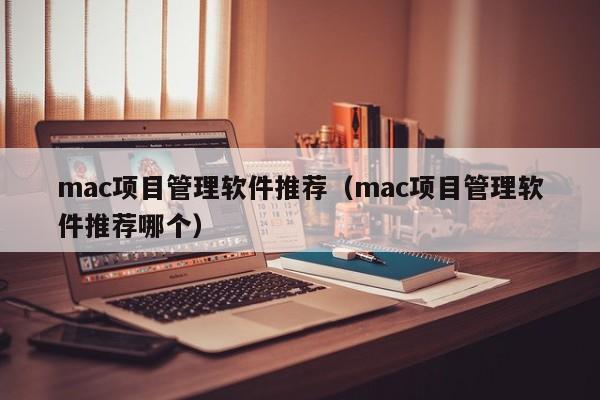 mac项目管理软件推荐（mac项目管理软件推荐哪个）