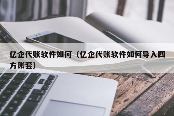 亿企代账软件如何（亿企代账软件如何导入四方账套）