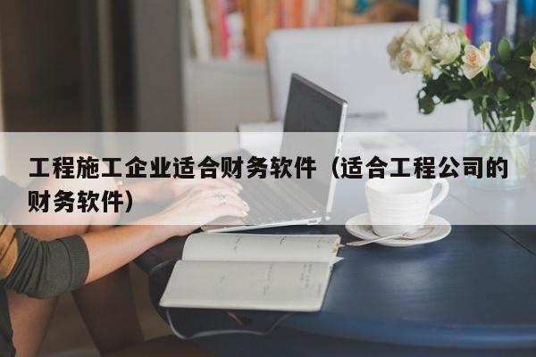 工程施工企业适合财务软件（适合工程公司的财务软件）