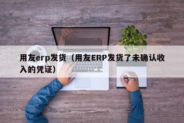 用友erp发货（用友ERP发货了未确认收入的凭证）