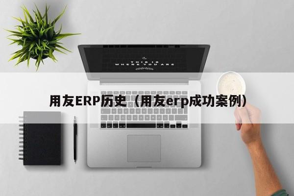 用友ERP历史（用友erp成功案例）