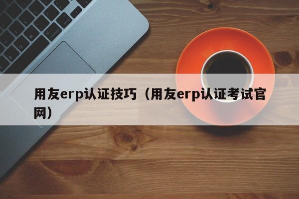 用友erp认证技巧（用友erp认证考试官网）