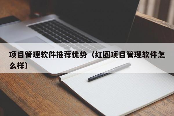 项目管理软件推荐优势（红圈项目管理软件怎么样）