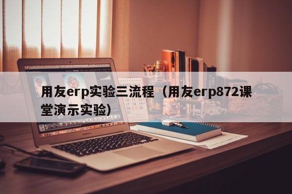 用友erp实验三流程（用友erp872课堂演示实验）