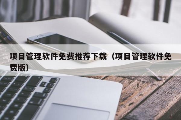 项目管理软件免费推荐下载（项目管理软件免费版）