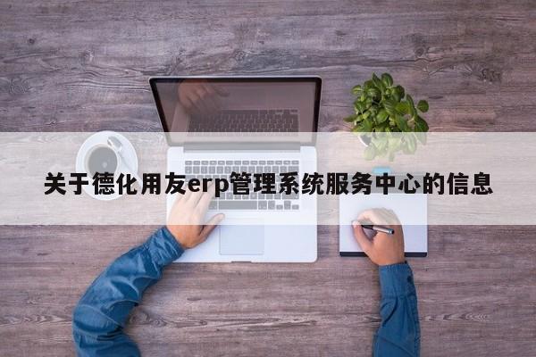 关于德化用友erp管理系统服务中心的信息