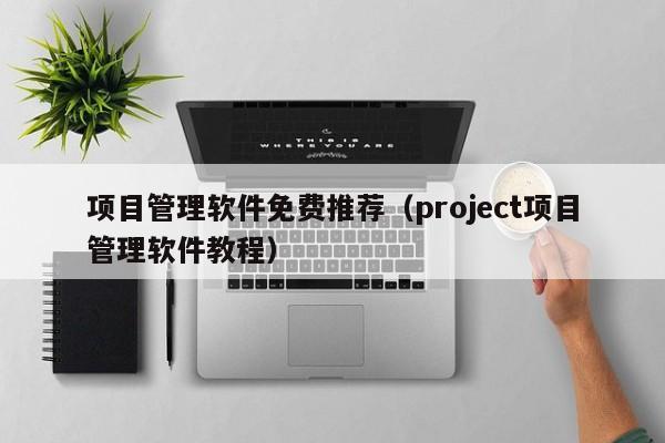 项目管理软件免费推荐（project项目管理软件教程）