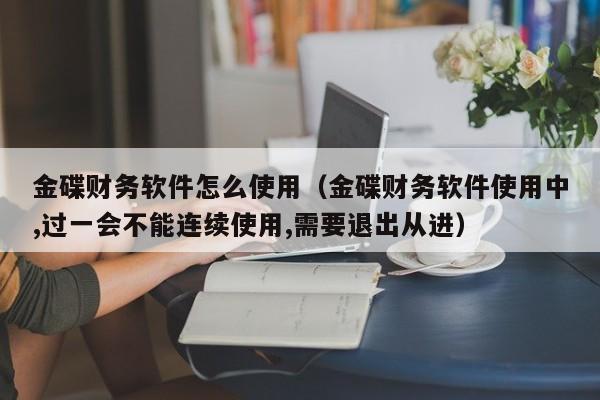 金碟财务软件怎么使用（金碟财务软件使用中,过一会不能连续使用,需要退出从进）