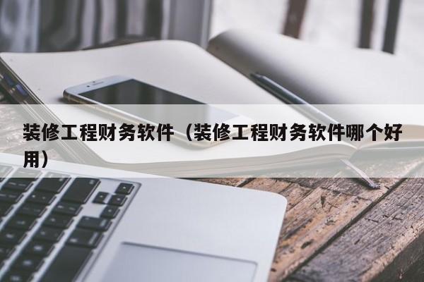 装修工程财务软件（装修工程财务软件哪个好用）