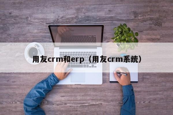 用友crm和erp（用友crm系统）