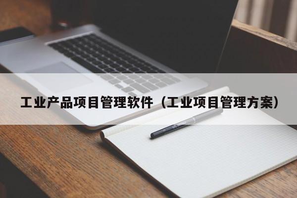 工业产品项目管理软件（工业项目管理方案）