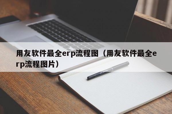 用友软件最全erp流程图（用友软件最全erp流程图片）