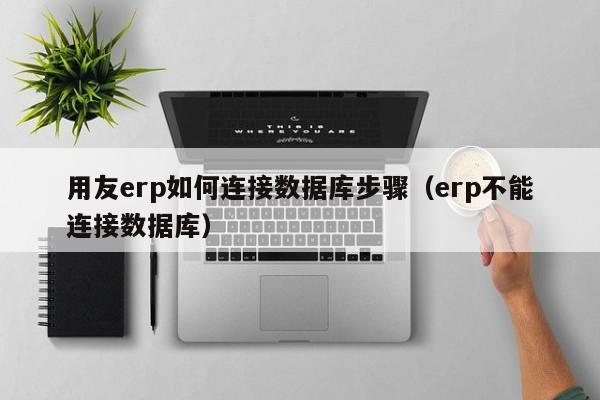 用友erp如何连接数据库步骤（erp不能连接数据库）