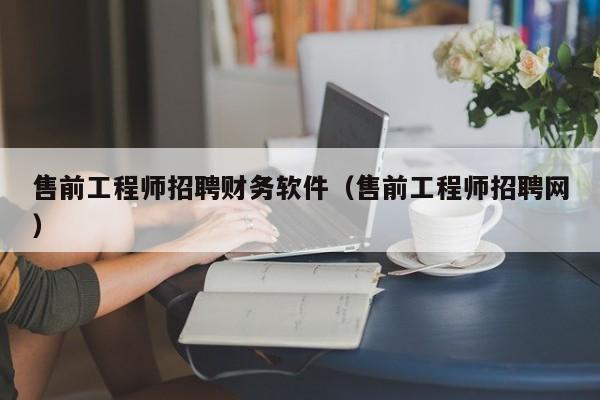 售前工程师招聘财务软件（售前工程师招聘网）