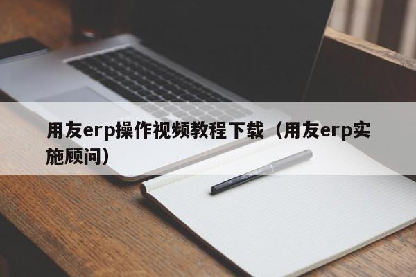 用友erp操作视频教程下载（用友erp实施顾问）