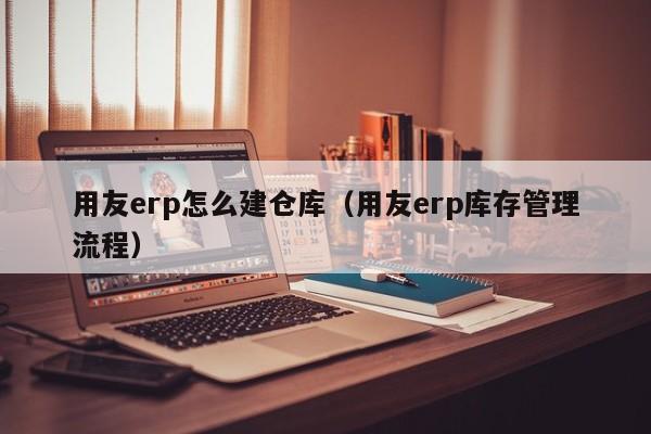 用友erp怎么建仓库（用友erp库存管理流程）