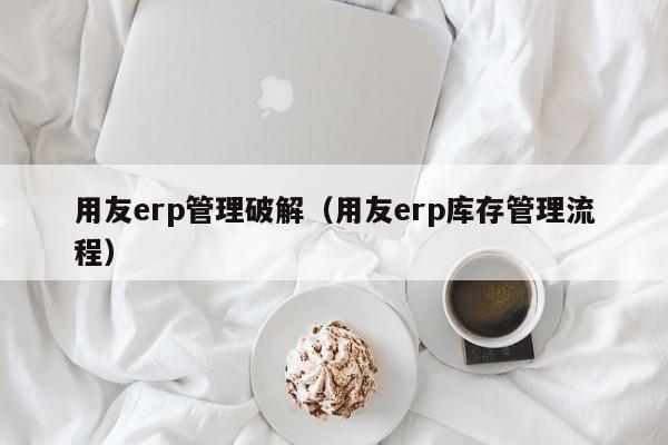 用友erp管理破解（用友erp库存管理流程）