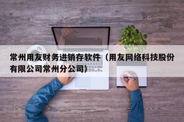 常州用友财务进销存软件（用友网络科技股份有限公司常州分公司）