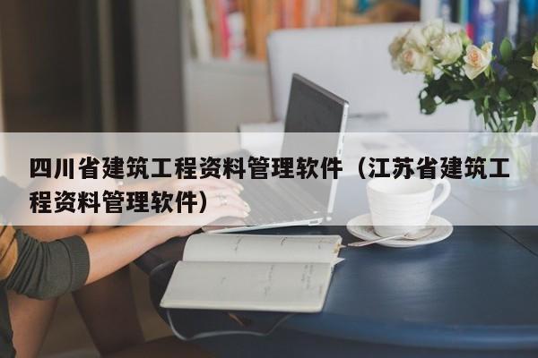 四川省建筑工程资料管理软件（江苏省建筑工程资料管理软件）