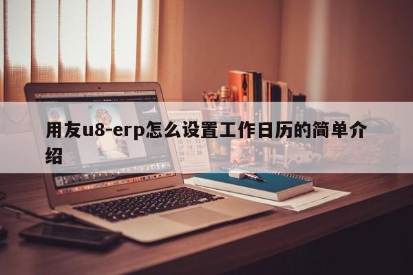 用友u8-erp怎么设置工作日历的简单介绍