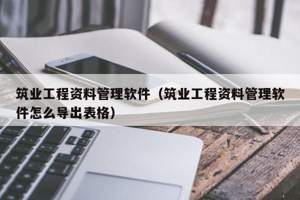 筑业工程资料管理软件（筑业工程资料管理软件怎么导出表格）