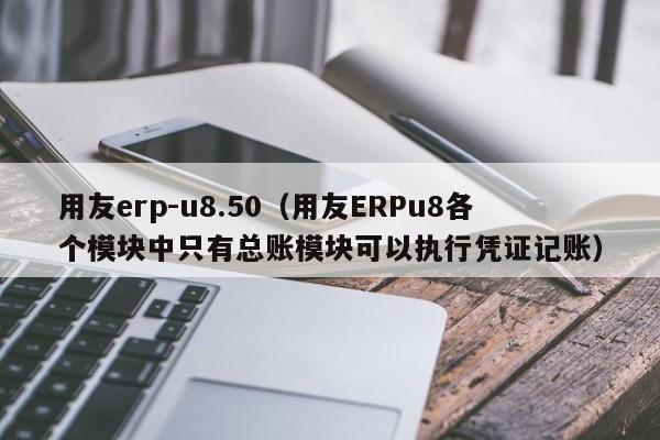 用友erp-u8.50（用友ERPu8各个模块中只有总账模块可以执行凭证记账）