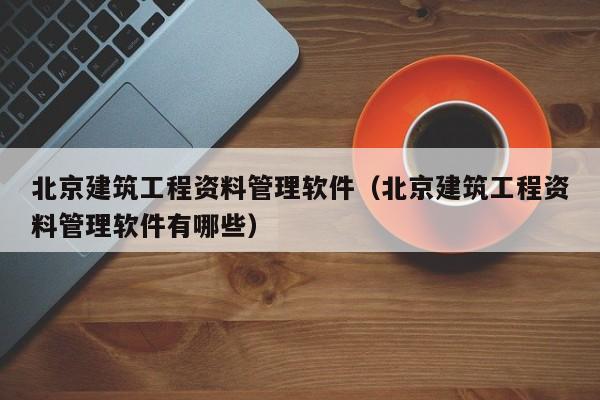 北京建筑工程资料管理软件（北京建筑工程资料管理软件有哪些）