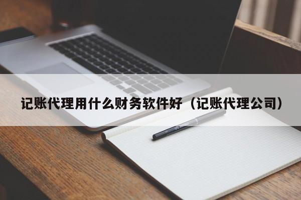 记账代理用什么财务软件好（记账代理公司）