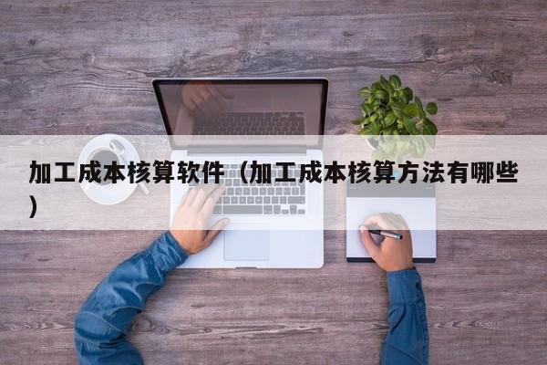 加工成本核算软件（加工成本核算方法有哪些）