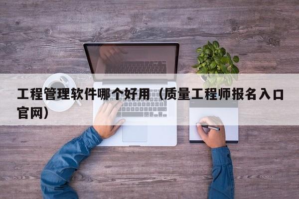 工程管理软件哪个好用（质量工程师报名入口官网）