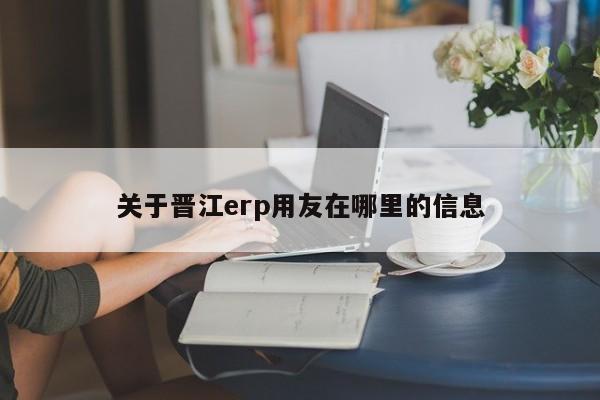 关于晋江erp用友在哪里的信息