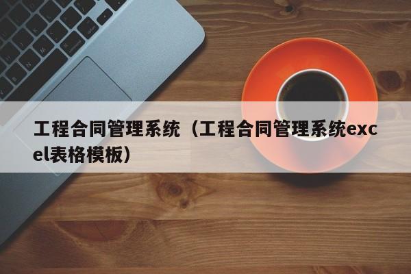 工程合同管理系统（工程合同管理系统excel表格模板）