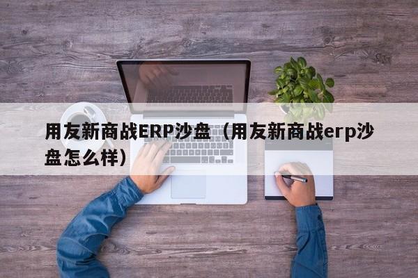 用友新商战ERP沙盘（用友新商战erp沙盘怎么样）