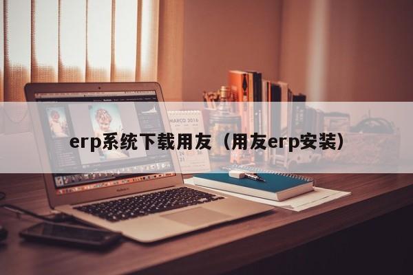 erp系统下载用友（用友erp安装）