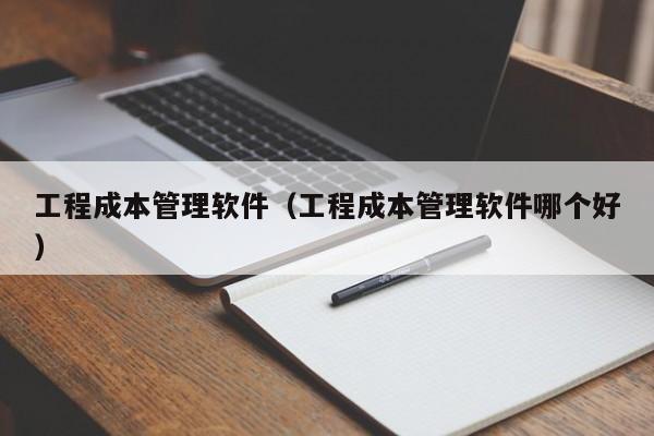 工程成本管理软件（工程成本管理软件哪个好）