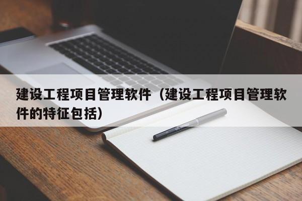 建设工程项目管理软件（建设工程项目管理软件的特征包括）