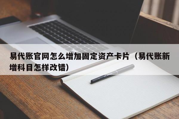 易代账官网怎么增加固定资产卡片（易代账新增科目怎样改错）