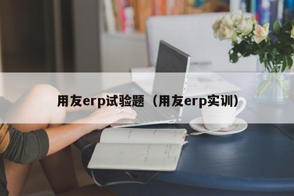 用友erp试验题（用友erp实训）