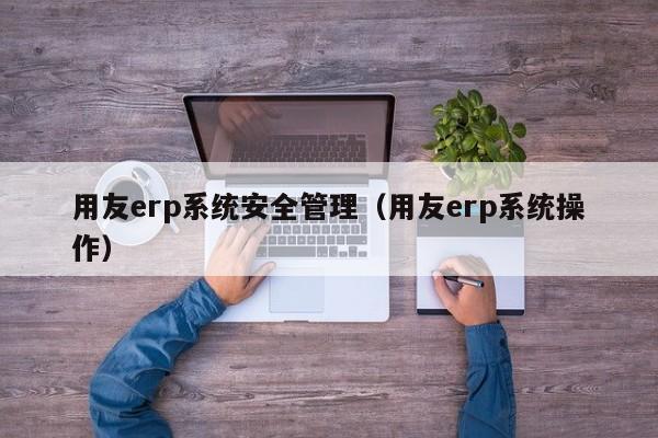 用友erp系统安全管理（用友erp系统操作）