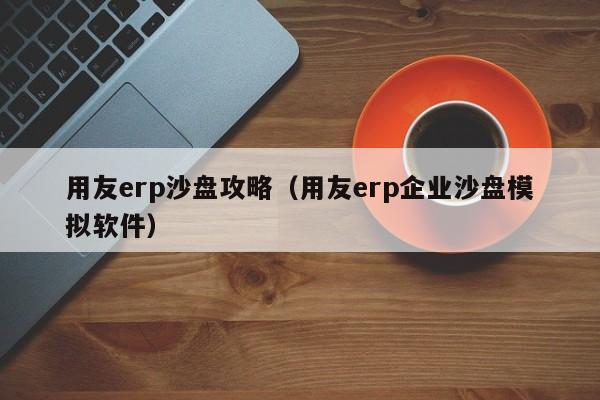 用友erp沙盘攻略（用友erp企业沙盘模拟软件）