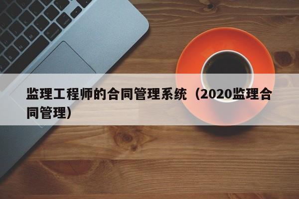 监理工程师的合同管理系统（2020监理合同管理）