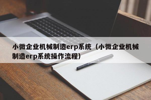 小微企业机械制造erp系统（小微企业机械制造erp系统操作流程）