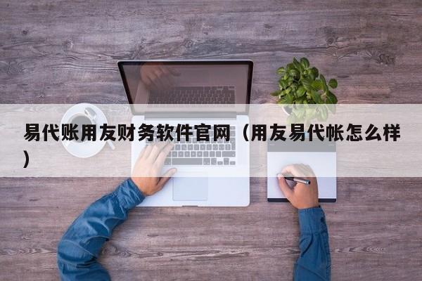 易代账用友财务软件官网（用友易代帐怎么样）