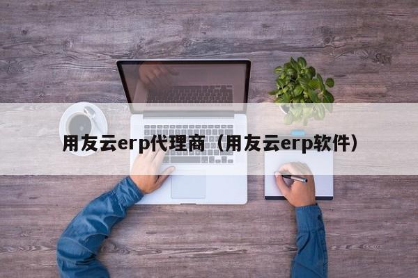 用友云erp代理商（用友云erp软件）