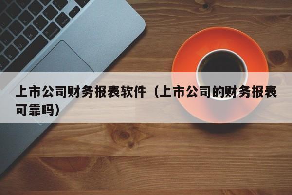 上市公司财务报表软件（上市公司的财务报表可靠吗）